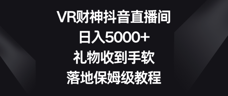 (8512期)VR财神抖音直播间,日入5000+,礼物收到手软,落地保姆级教程-副业库
