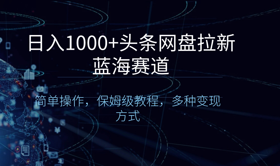 （8547期）日入1000+头条网盘拉新蓝海赛道，简单操作，保姆级教程，多种变现方式-副业库