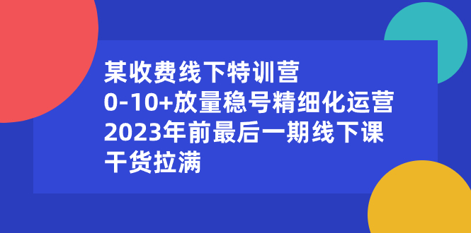 （8528期）某收费线下特训营：0-10+放量稳号精细化运营，2023年前最后一期线下课，…-副业库