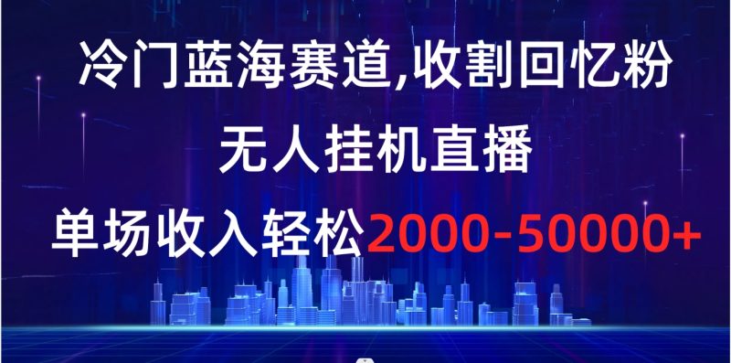 （8544期）冷门蓝海赛道，收割回忆粉，无人挂机直播，单场收入轻松2000-5w+-副业库