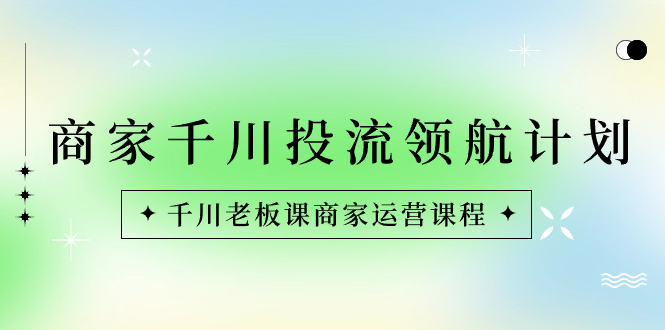 （8558期）商家-千川投流 领航计划：千川老板课商家运营课程-副业库