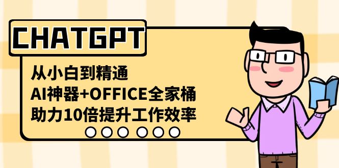 （8584期）CHATGPT-从小白到精通，AI神器+OFFICE全家桶，助力10倍提升工作效率-副业库