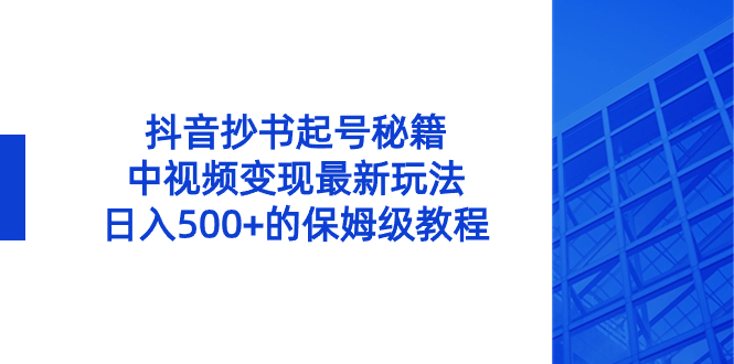 （8585期）抖音抄书起号秘籍，中视频变现最新玩法，日入500+的保姆级教程！-副业库