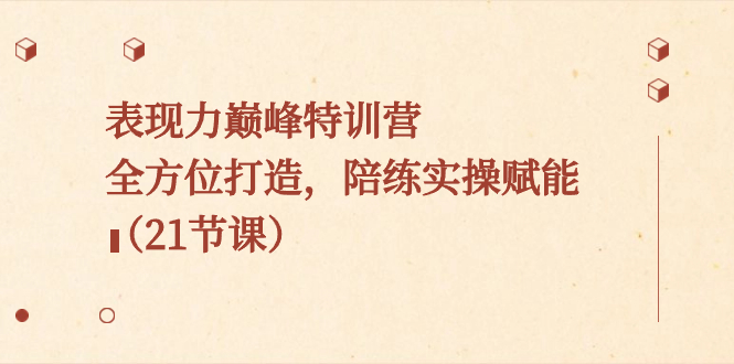 （8597期）表现力巅峰特训营，全方位打造，陪练实操赋能（21节课）-副业库