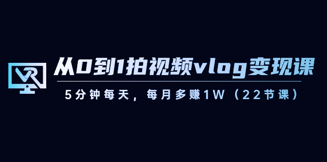（8599期）从0到1拍视频vlog-变现课，5分钟每天，每月多赚1W（22节课）-副业库