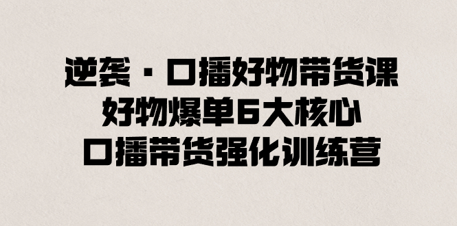 （8625期）逆袭·口播好物带货课，好物爆单6大核心，口播带货强化训练营-副业库
