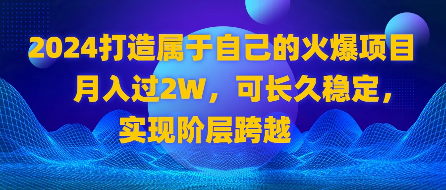 （8645期）2024 打造属于自己的火爆项目，月入过2W，可长久稳定，实现阶层跨越-副业库