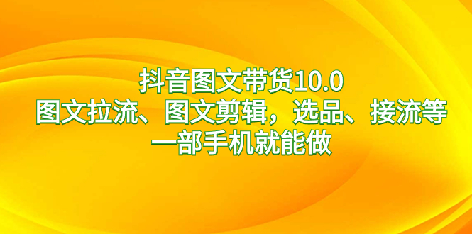 （8626期）抖音图文带货10.0，图文拉流、图文剪辑，选品、接流等，一部手机就能做-副业库