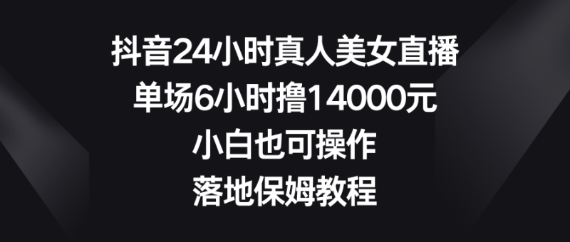 (8644期)抖音24小时真人美女直播,单场6小时撸14000元,小白也可操作,落地保姆教程-副业库