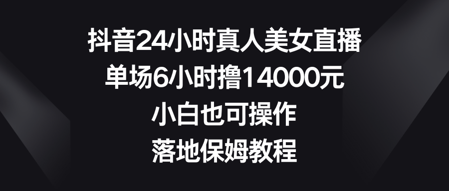 （8644期）抖音24小时真人美女直播，单场6小时撸14000元，小白也可操作，落地保姆教程-副业库