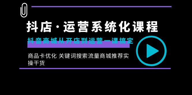 （8643期）抖店·运营系统化课程：抖音商城从开店到运营一课搞定，商品卡优化 关键…-副业库