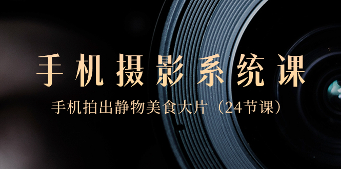 （8671期）0基础-手机摄影系统课，手机拍出静物美食大片（24节课）-副业库