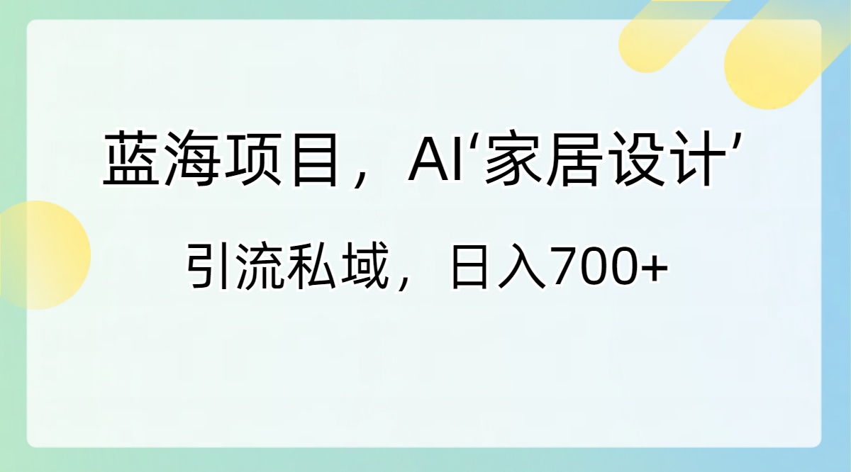 （8705期）蓝海项目，AI‘家居设计’ 引流私域，日入700+-副业库