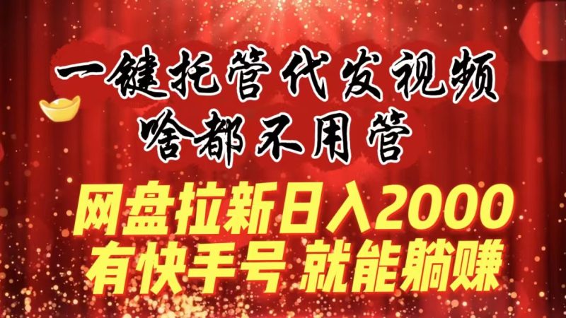(8718期)一键托管代发视频,啥都不用管,网盘拉新日入2000+,有快手号就能躺赚-副业库