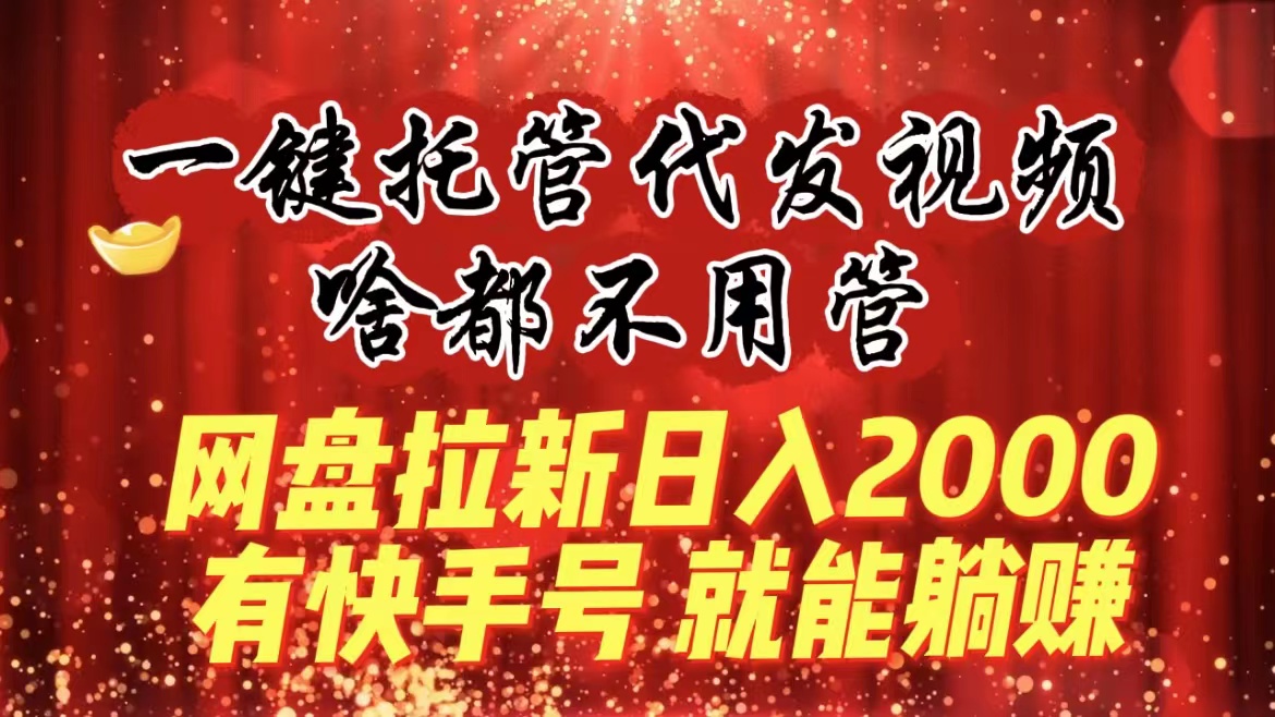 （8718期）一键托管代发视频，啥都不用管，网盘拉新日入2000+，有快手号就能躺赚-副业库