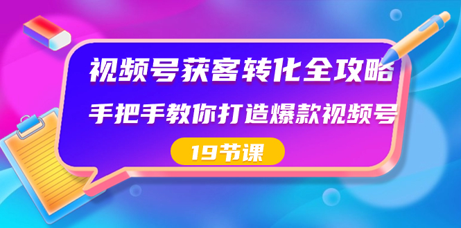 （8716期）视频号-获客转化全攻略，手把手教你打造爆款视频号（19节课）-副业库