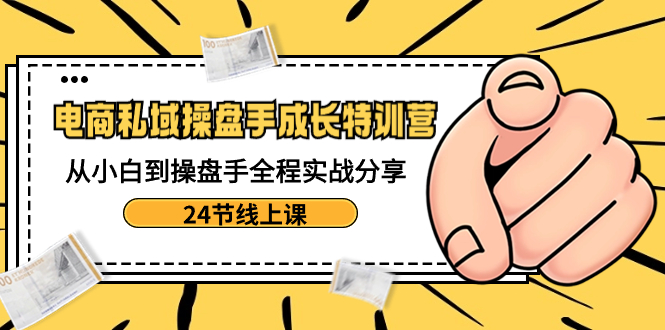 （8723期）电商私域-操盘手成长特训营：从小白到操盘手全程实战分享-24节线上课-副业库