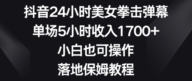 (8715期)抖音24小时美女拳击弹幕,单场5小时收入1700+,小白也可操作,落地保姆教程-副业库