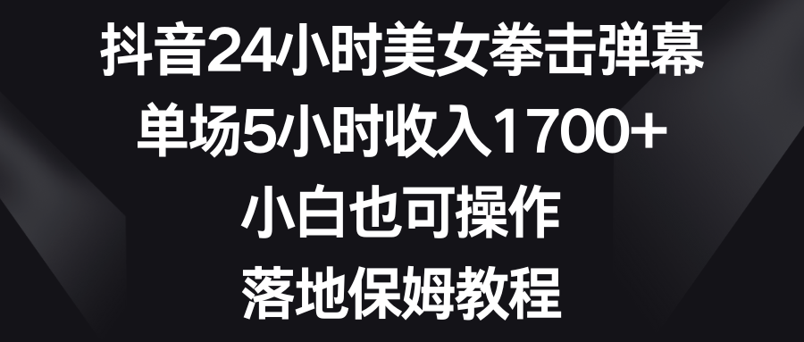 （8715期）抖音24小时美女拳击弹幕，单场5小时收入1700+，小白也可操作，落地保姆教程-副业库