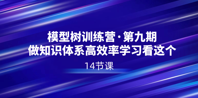 （8725期）模型树特训营·第九期，做知识体系高效率学习看这个（14节课）-副业库