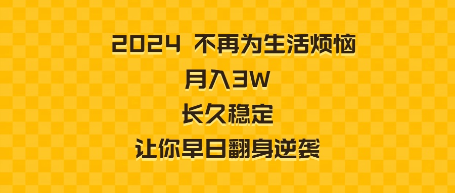 （8757期）2024不再为生活烦恼 月入3W 长久稳定 让你早日翻身逆袭-副业库