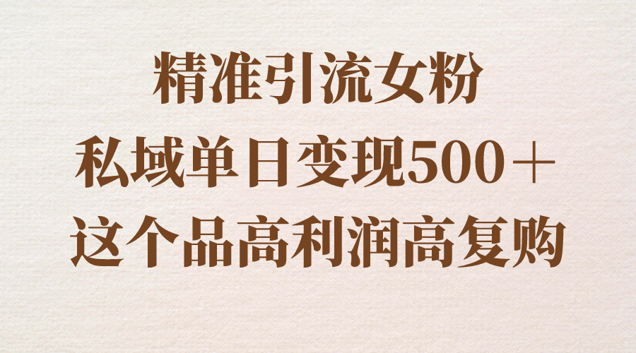 （8742期）精准引流女粉，私域单日变现500＋，高利润高复购，保姆级实操教程分享-副业库
