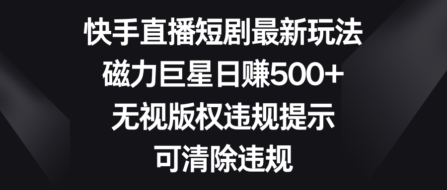 （8772期）快手直播短剧最新玩法，磁力巨星日赚500+，无视版权违规提示，可清除违规-副业库