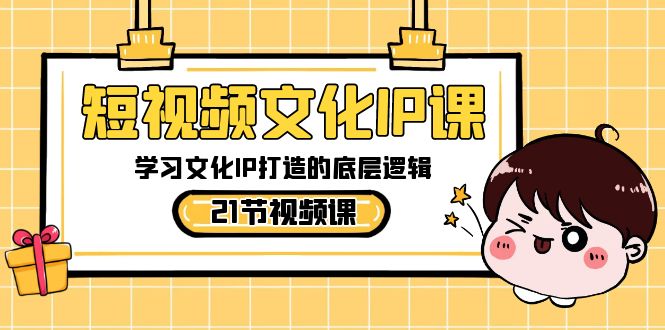 （8746期）短视频-文化IP课，学习文化IP打造的底层逻辑（21节课）-副业库