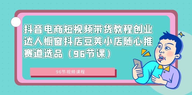 （8788期）抖音电商短视频带货教程创业达人橱窗抖店豆荚小店随心推赛道选品（96节课）-副业库