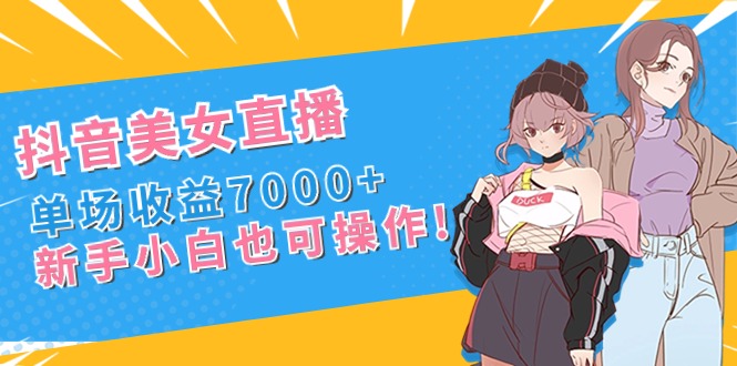 （8800期）抖音美女直播，单场收益7000+,新手小白也可操作-副业库