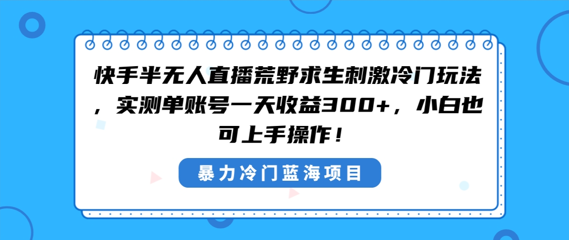 （8796期）快手半无人直播荒野求生刺激冷门玩法，实测单账号一天收益300+，小白也…-副业库