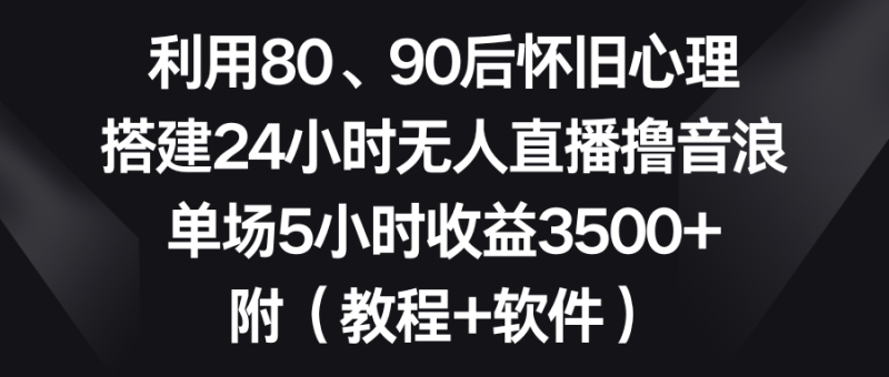（8819期）利用80、90后怀旧心理，搭建24小时无人直播撸音浪，单场5小时收益3500+…-副业库