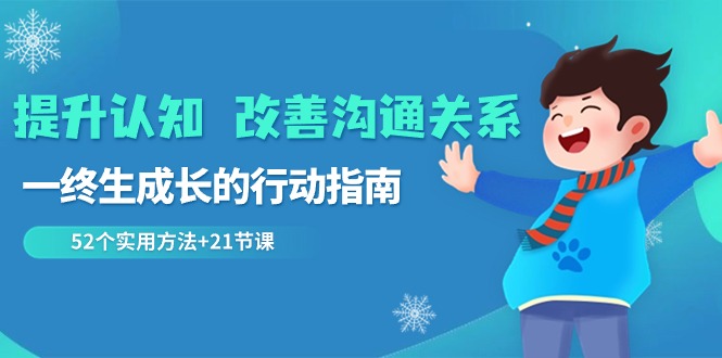 （8838期）提升认知 改善沟通关系，一终生成长的行动指南  52个实用方法+21节课-副业库