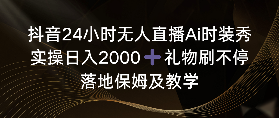 （8831期）抖音24小时无人直播Ai时装秀，实操日入2000+，礼物刷不停，落地保姆及教学-副业库