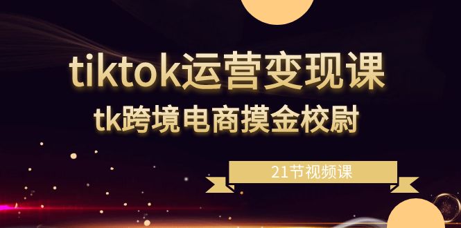 （8848期）tiktok运营变现课，tk跨境电商摸金校尉（21节视频课）-副业库
