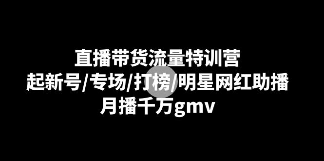 （8852期）直播带货流量特训营：起新号/专场/打榜/明星网红助播，月播千万gmv-副业库