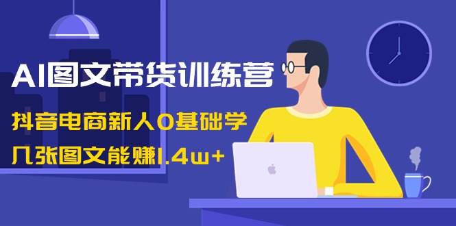 （8841期）AI图文带货训练营：抖音电商新人0基础学，几张图文能赚1.4w+-副业库