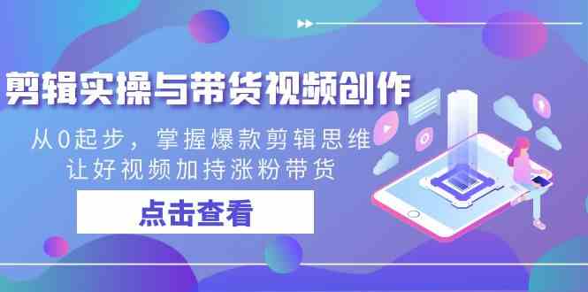 （8893期）剪辑实操与带货视频创作，从0起步，掌握爆款剪辑思维，让好视频加持涨粉…-副业库