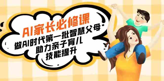 （8911期）【宝妈 宝爸力荐】AI家长必修课：做AI时代第一批智慧父母，助力亲子育儿…-副业库
