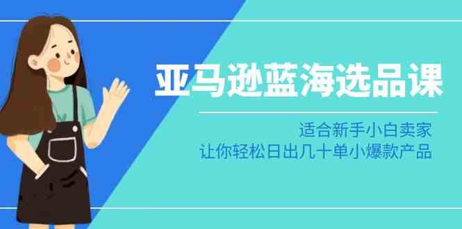 （8907期）亚马逊-蓝海选品课：适合新手小白卖家，让你轻松日出几十单小爆款产品-副业库