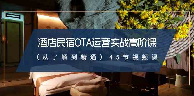 （8926期）酒店民宿-OTA运营实战高阶课（从了解到精通）45节视频课-副业库
