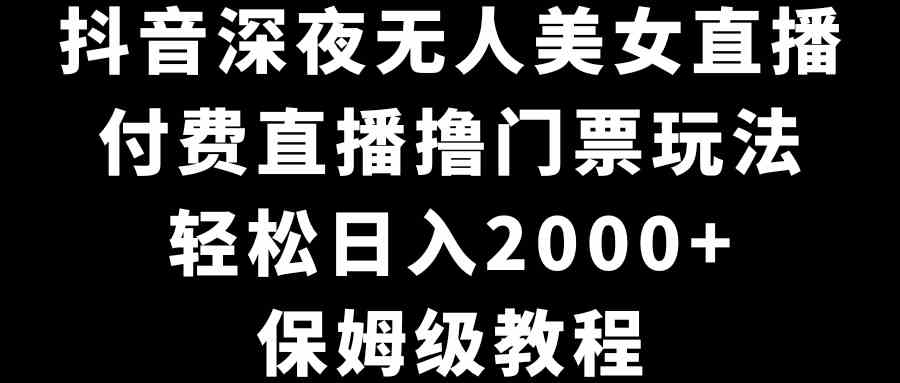 （8908期）抖音深夜无人美女直播，付费直播撸门票玩法，轻松日入2000+，保姆级教程-副业库