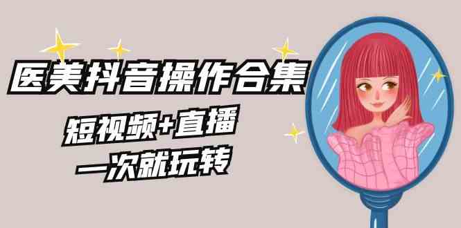 （8931期）美业全干货·生美·医美抖音操作合集，短视频+直播，一次就玩转-副业库