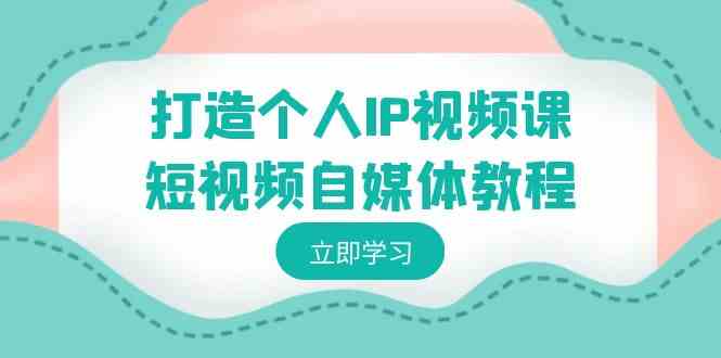 （8927期）打造个人IP视频课-短视频自媒体教程，个人IP如何定位，如何变现-副业库