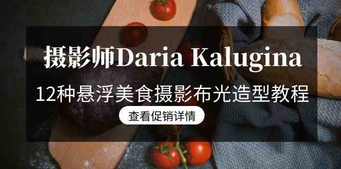 （8900期）摄影师Daria Kalugina 12种悬浮美食摄影布光造型教程-21节课-中文字幕-副业库