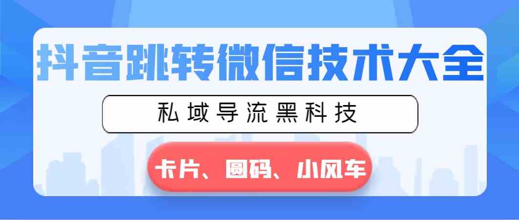 （8898期）抖音跳转微信技术大全，私域导流黑科技—卡片圆码小风车-副业库