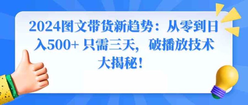 （8904期）2024图文带货新趋势：从零到日入500+ 只需三天，破播放技术大揭秘！-副业库