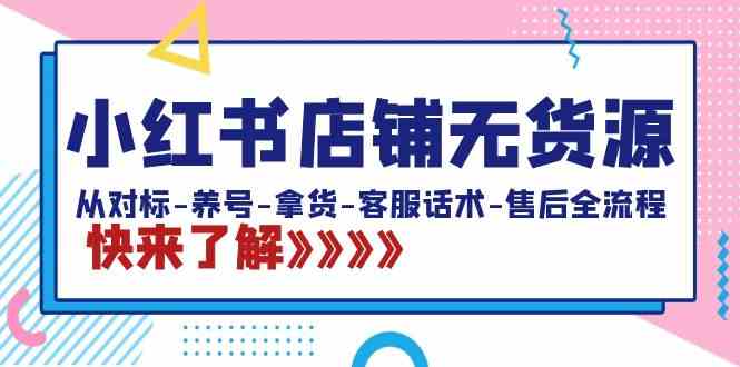 （8897期）小红书店铺无货源：从对标-养号-拿货-客服话术-售后全流程（20节课）-副业库