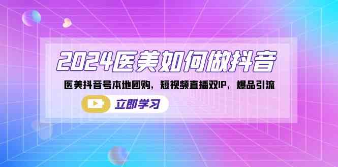 （8919期）2024医美如何做抖音，医美抖音号本地团购，短视频直播双IP，爆品引流-副业库