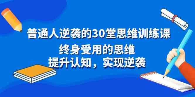 （8935期）普通人逆袭的30堂思维训练课，终身受用的思维，提升认知，实现逆袭-副业库
